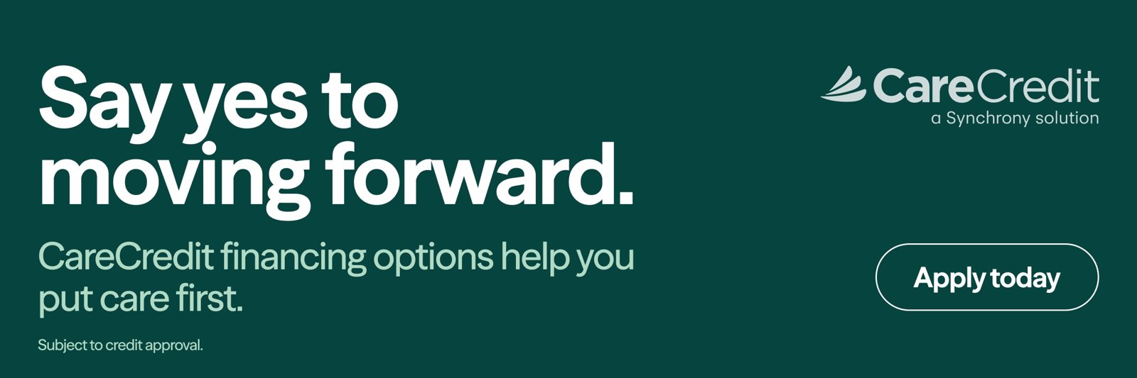 CareCredit, a Synchrony solution. Say yes to moving forward. CareCredit financing options help you put care first. Subject to credit approval. Apply today.